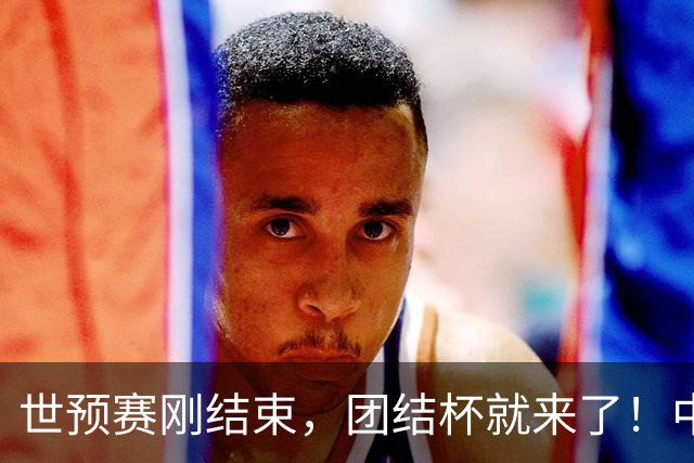 世预赛刚结束，团结杯就来了！中国男篮确定参加四国赛，杨瀚森缺席，郭士强这次真没牌打了