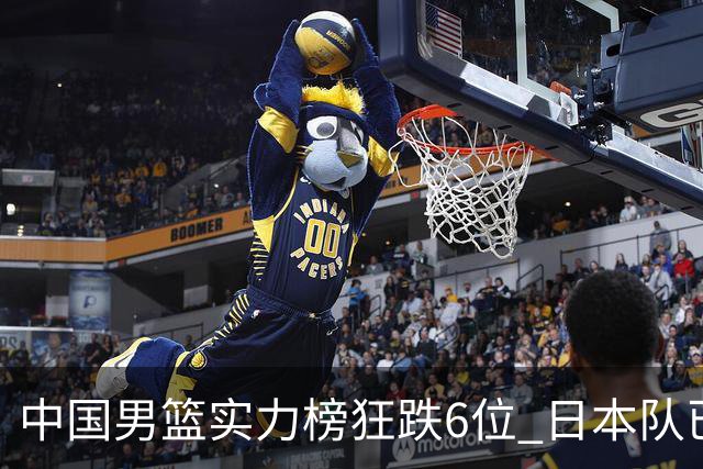 中国男篮实力榜狂跌6位 日本队已成心腹大患