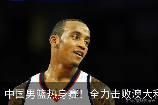 中国男篮热身赛！全力击败澳大利亚，郭士强打造双塔，央视直播