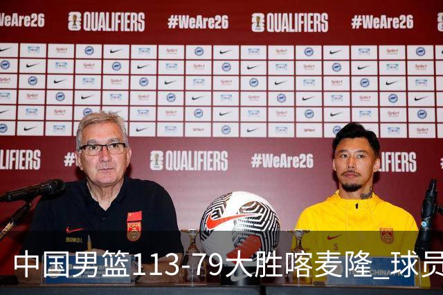 中国男篮113-79大胜喀麦隆 球员评价：8人优秀，4人及格