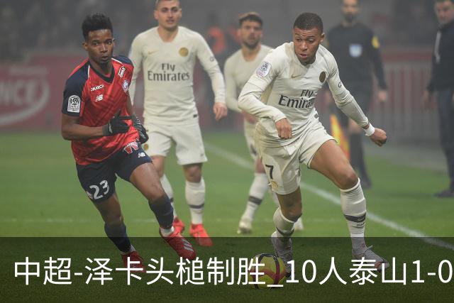 中超-泽卡头槌制胜 10人泰山1-0时隔11年再客胜海港