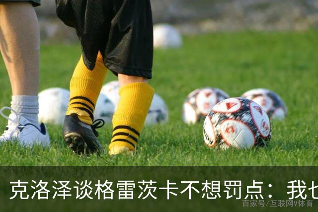 克洛泽谈格雷茨卡不想罚点：我也不喜欢罚点球，但有需要我会上去