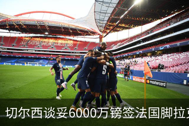 切尔西谈妥6000万镑签法国脚拉克鲁瓦 一对一防守成功率超5成