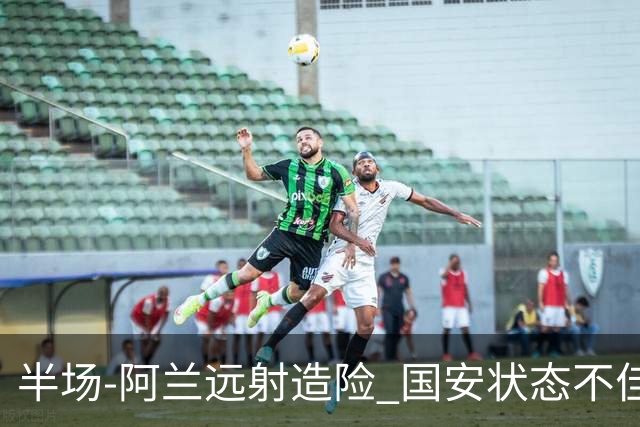 半场-阿兰远射造险 国安状态不佳暂0-0闷平东京