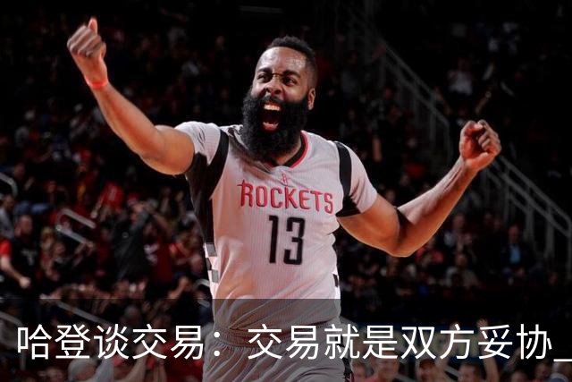 哈登谈交易：交易就是双方妥协 找到中间地带