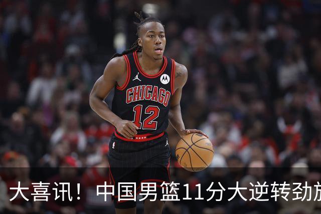大喜讯！中国男篮11分大逆转劲旅，他得分最高：18分，祝贺郭士强