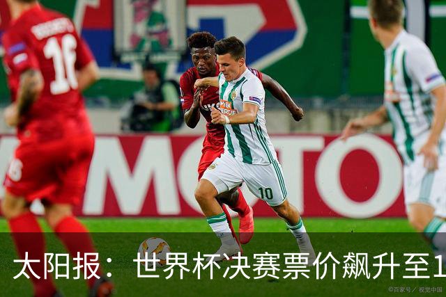 太阳报：世界杯决赛票价飙升至12751美元，或成最贵赛事
