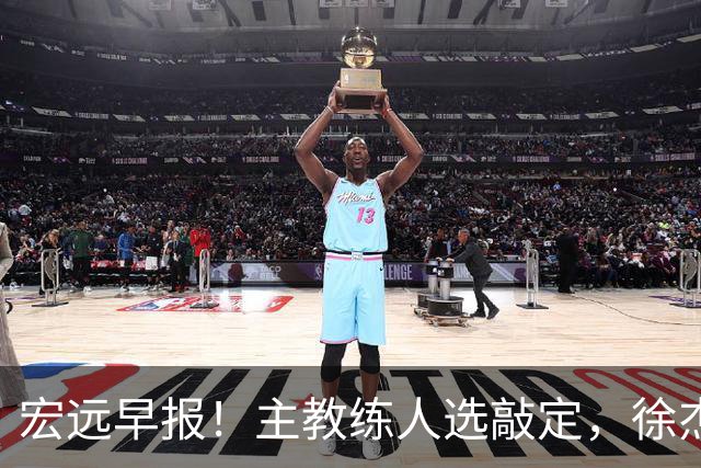 宏远早报！主教练人选敲定，徐杰接受姚明邀请，宏远外援好消息！