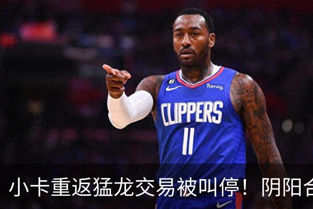 小卡重返猛龙交易被叫停！阴阳合同要毁他篮球生涯？