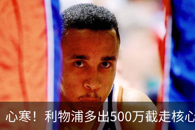 心寒！利物浦多出500万截走核心，足坛转会市场只认真金白银