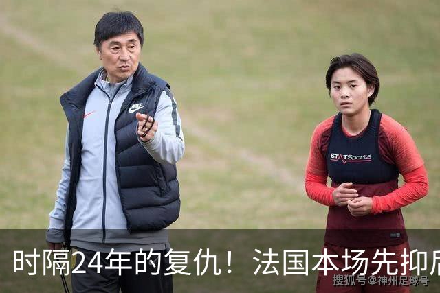 时隔24年的复仇！法国本场先抑后扬 一扫韩日世界杯阴霾