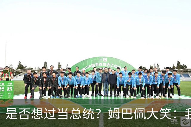 是否想过当总统？姆巴佩大笑：我没想过，很多人都跟我提过这个