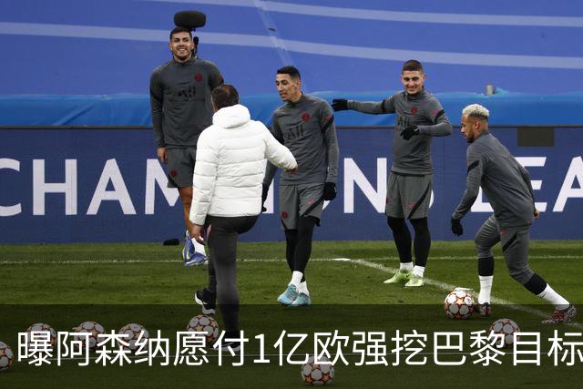 曝阿森纳愿付1亿欧强挖巴黎目标，球员已与巴黎达成合同协议