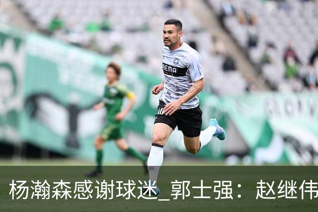 杨瀚森感谢球迷 郭士强：赵继伟胡金秋助球队统一思想