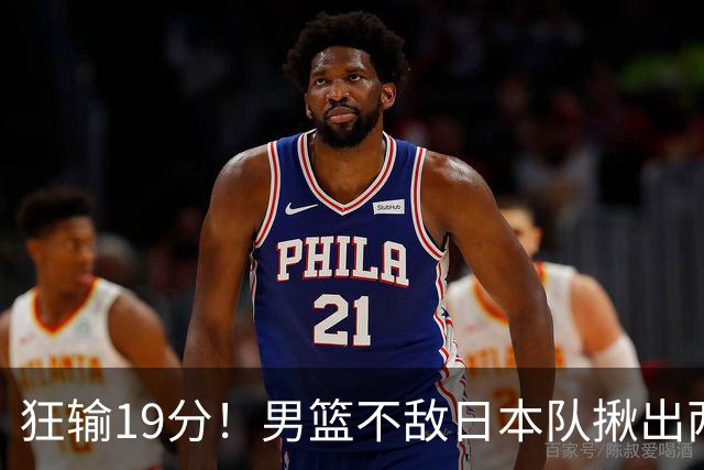 狂输19分！男篮不敌日本队揪出两大“罪臣”，郭士强太想念赵睿