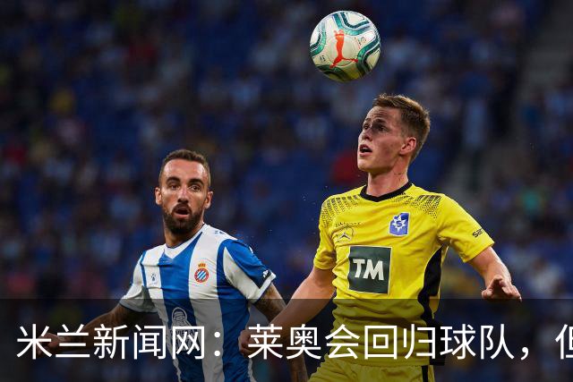 米兰新闻网：莱奥会回归球队，但米兰会继续为他找下家
