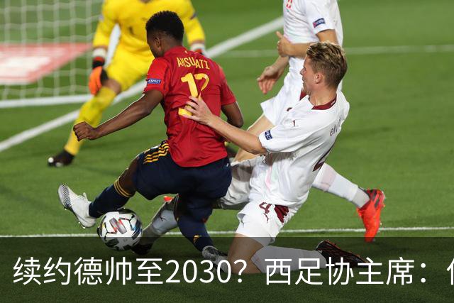 续约德帅至2030？西足协主席：他配得上，现在先让他休息一下