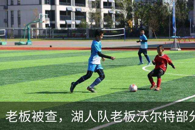 老板被查，湖人队老板沃尔特部分公司因涉嫌财务违规面临联邦调查