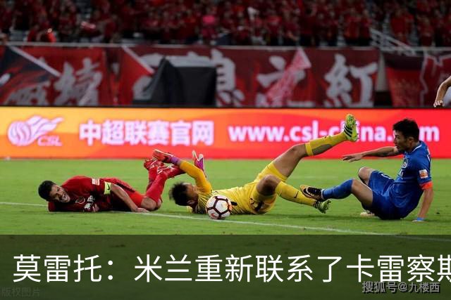 莫雷托：米兰重新联系了卡雷察斯的家人和经纪人