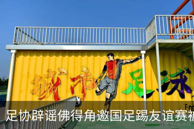 足协辟谣佛得角邀国足踢友谊赛被拒：暂未收到对方书面函件