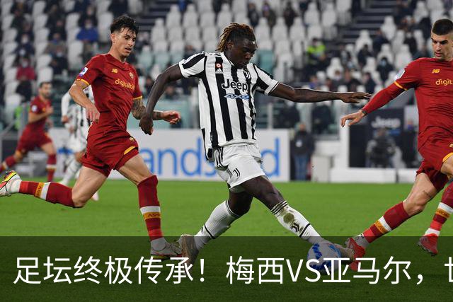 足坛终极传承！梅西VS亚马尔，世界杯决赛上演球王交接大战！