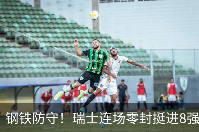 钢铁防守！瑞士连场零封挺进8强 科贝尔单场6扑居功至伟