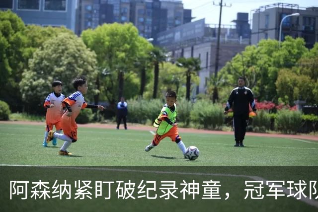 阿森纳紧盯破纪录神童，冠军球队夏季重建持续进行
