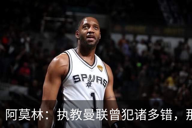 阿莫林：执教曼联曾犯诸多错，那段经历不全是俱乐部的问题
