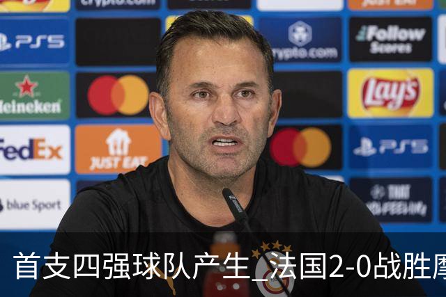 首支四强球队产生 法国2-0战胜摩洛哥晋级半决赛