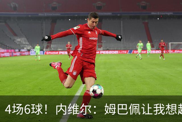 4场6球！内维尔：姆巴佩让我想起大罗，他已站在传奇殿堂的门槛上