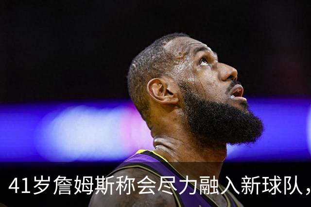 41岁詹姆斯称会尽力融入新球队，倾囊相授23年经验，他现在还有多少“油”？为何迟迟未敲定下家？