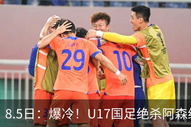 8.5日：爆冷！U17国足绝杀阿森纳梯队，国足有望2030或2034重返世界杯