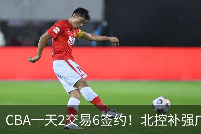 CBA一天2交易6签约！北控补强广州押宝，徐杰换林葳传闻被澄清