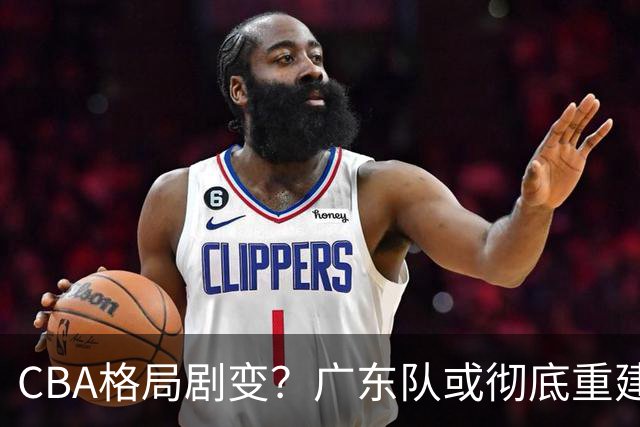 CBA格局剧变？广东队或彻底重建：杜锋下课朱芳雨离职